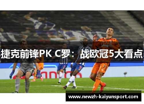 捷克前锋PK C罗:战欧冠5大看点 捷克前锋PK C罗:战欧冠5大看点