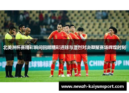 北美洲杯赛精彩瞬间回顾精彩进球与激烈对决凝聚赛场辉煌时刻