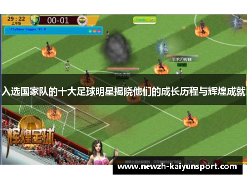 入选国家队的十大足球明星揭晓他们的成长历程与辉煌成就 入选国家队的十大足球明星揭晓他们的成长历程与辉煌成就