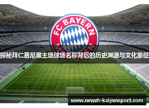 探秘拜仁慕尼黑主场球场名称背后的历史渊源与文化象征