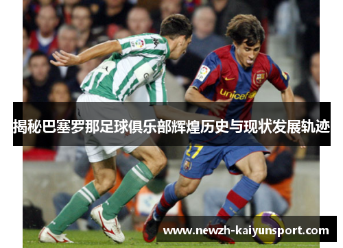 揭秘巴塞罗那足球俱乐部辉煌历史与现状发展轨迹 揭秘巴塞罗那足球俱乐部辉煌历史与现状发展轨迹
