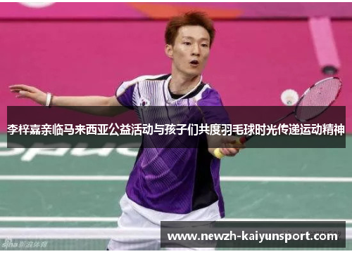 李梓嘉亲临马来西亚公益活动与孩子们共度羽毛球时光传递运动精神