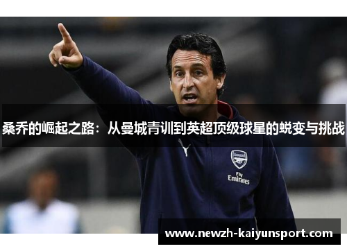 桑乔的崛起之路:从曼城青训到英超顶级球星的蜕变与挑战 桑乔的崛起之路:从曼城青训到英超顶级球星的蜕变与挑战