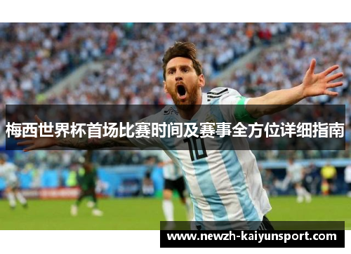 梅西世界杯首场比赛时间及赛事全方位详细指南 梅西世界杯首场比赛时间及赛事全方位详细指南