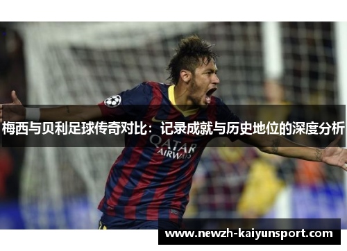 梅西与贝利足球传奇对比:记录成就与历史地位的深度分析 梅西与贝利足球传奇对比:记录成就与历史地位的深度分析
