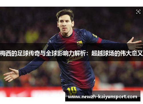 梅西的足球传奇与全球影响力解析：超越球场的伟大意义
