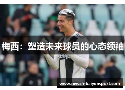 梅西:塑造未来球员的心态领袖 梅西:塑造未来球员的心态领袖