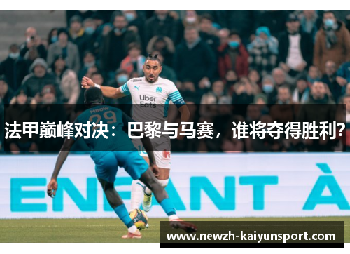 法甲巅峰对决:巴黎与马赛,谁将夺得胜利? 法甲巅峰对决:巴黎与马赛,谁将夺得胜利?