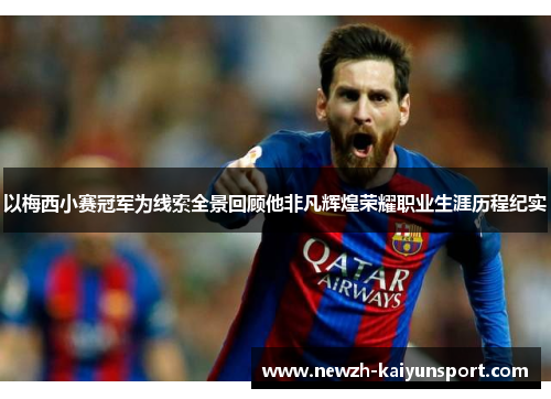 以梅西小赛冠军为线索全景回顾他非凡辉煌荣耀职业生涯历程纪实