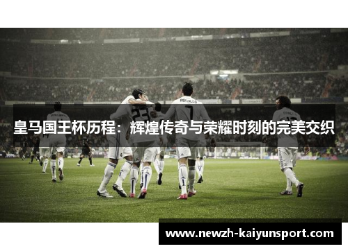 皇马国王杯历程:辉煌传奇与荣耀时刻的完美交织 皇马国王杯历程:辉煌传奇与荣耀时刻的完美交织