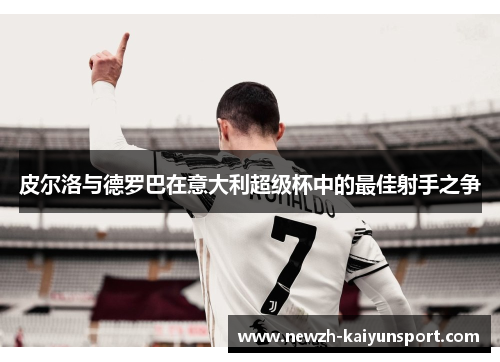 皮尔洛与德罗巴在意大利超级杯中的最佳射手之争 皮尔洛与德罗巴在意大利超级杯中的最佳射手之争