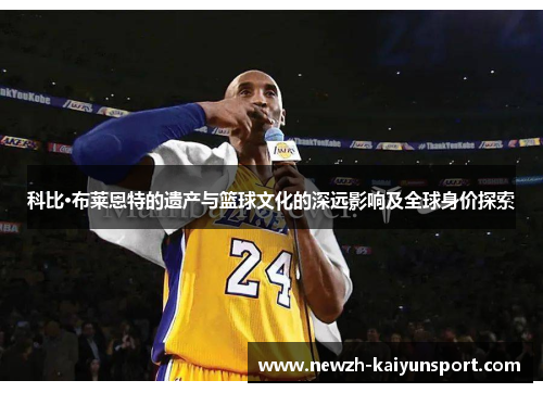 科比·布莱恩特的遗产与篮球文化的深远影响及全球身价探索 科比·布莱恩特的遗产与篮球文化的深远影响及全球身价探索