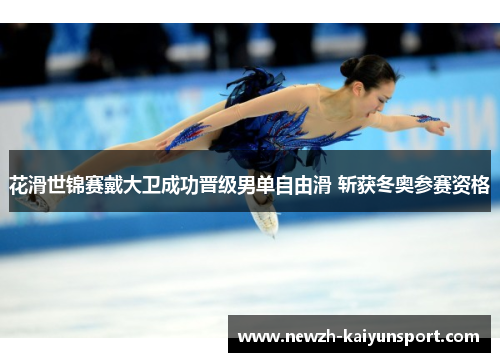 花滑世锦赛戴大卫成功晋级男单自由滑 斩获冬奥参赛资格