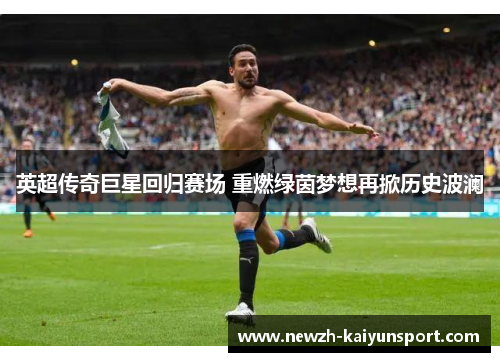 英超传奇巨星回归赛场 重燃绿茵梦想再掀历史波澜 英超传奇巨星回归赛场 重燃绿茵梦想再掀历史波澜