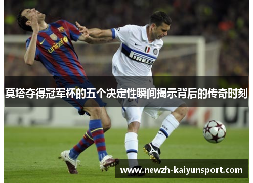 莫塔夺得冠军杯的五个决定性瞬间揭示背后的传奇时刻 莫塔夺得冠军杯的五个决定性瞬间揭示背后的传奇时刻