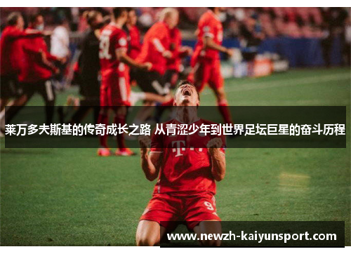 莱万多夫斯基的传奇成长之路 从青涩少年到世界足坛巨星的奋斗历程