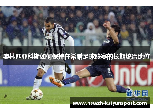 奥林匹亚科斯如何保持在希腊足球联赛的长期统治地位 奥林匹亚科斯如何保持在希腊足球联赛的长期统治地位