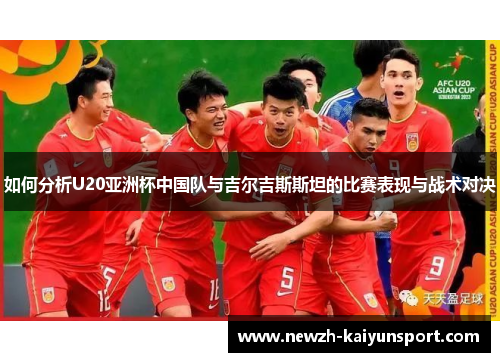 如何分析U20亚洲杯中国队与吉尔吉斯斯坦的比赛表现与战术对决 如何分析U20亚洲杯中国队与吉尔吉斯斯坦的比赛表现与战术对决