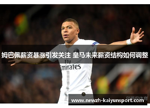 姆巴佩薪资暴涨引发关注 皇马未来薪资结构如何调整
