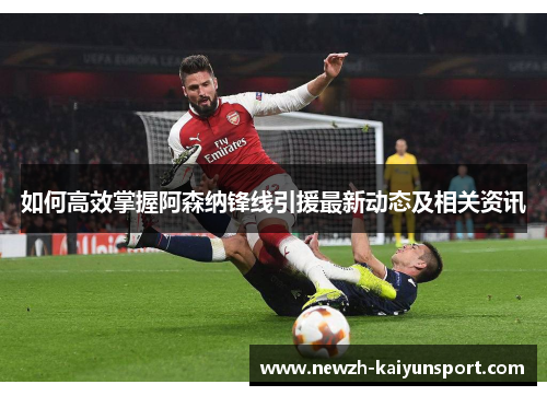 如何高效掌握阿森纳锋线引援最新动态及相关资讯