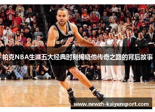 帕克NBA生涯五大经典时刻揭晓他传奇之路的背后故事