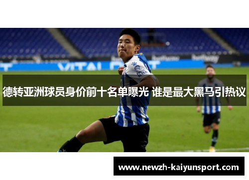 德转亚洲球员身价前十名单曝光 谁是最大黑马引热议