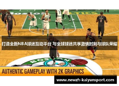 打造全新NBA球迷互动平台 与全球球迷共享激情时刻与球队荣耀
