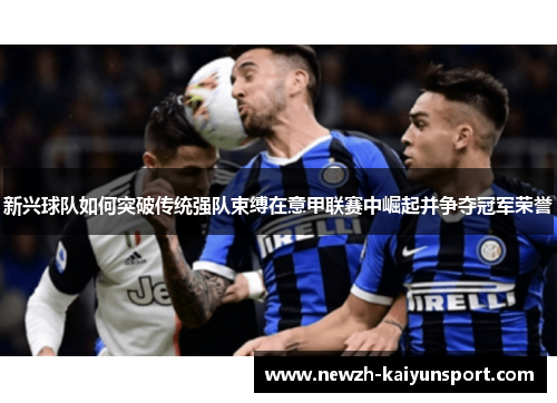 新兴球队如何突破传统强队束缚在意甲联赛中崛起并争夺冠军荣誉