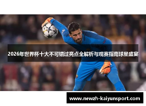 2026年世界杯十大不可错过亮点全解析与观赛指南球星盛宴