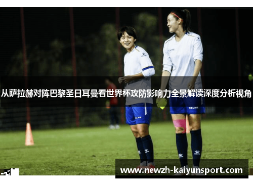 从萨拉赫对阵巴黎圣日耳曼看世界杯攻防影响力全景解读深度分析视角 从萨拉赫对阵巴黎圣日耳曼看世界杯攻防影响力全景解读深度分析视角