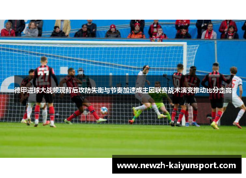 德甲进球大战频现背后攻防失衡与节奏加速成主因联赛战术演变推动比分走高 德甲进球大战频现背后攻防失衡与节奏加速成主因联赛战术演变推动比分走高