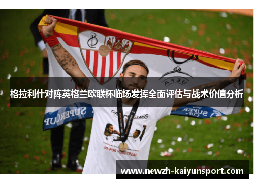 格拉利什对阵英格兰欧联杯临场发挥全面评估与战术价值分析