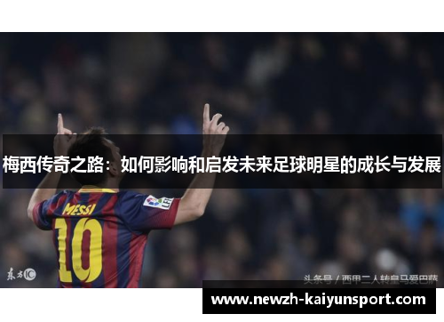 梅西传奇之路：如何影响和启发未来足球明星的成长与发展