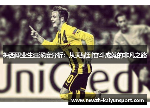 梅西职业生涯深度分析:从天赋到奋斗成就的非凡之路 梅西职业生涯深度分析:从天赋到奋斗成就的非凡之路