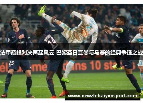 法甲巅峰对决再起风云 巴黎圣日耳曼与马赛的经典争锋之战 法甲巅峰对决再起风云 巴黎圣日耳曼与马赛的经典争锋之战