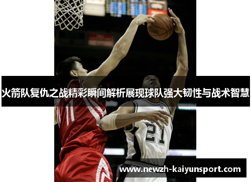 火箭队复仇之战精彩瞬间解析展现球队强大韧性与战术智慧