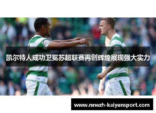 凯尔特人成功卫冕苏超联赛再创辉煌展现强大实力