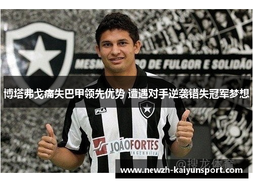 博塔弗戈痛失巴甲领先优势 遭遇对手逆袭错失冠军梦想 博塔弗戈痛失巴甲领先优势 遭遇对手逆袭错失冠军梦想