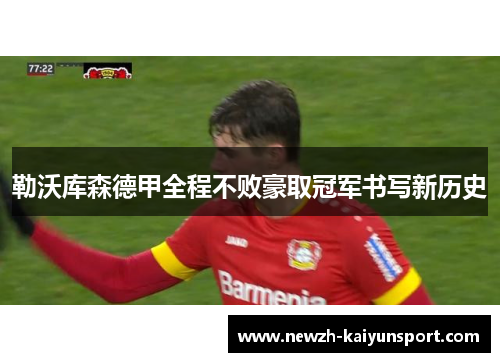 勒沃库森德甲全程不败豪取冠军书写新历史 勒沃库森德甲全程不败豪取冠军书写新历史