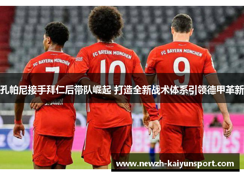 孔帕尼接手拜仁后带队崛起 打造全新战术体系引领德甲革新