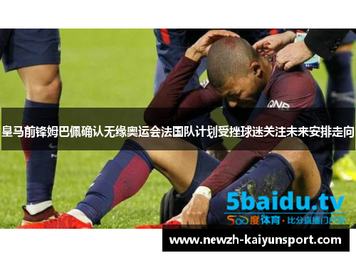 皇马前锋姆巴佩确认无缘奥运会法国队计划受挫球迷关注未来安排走向