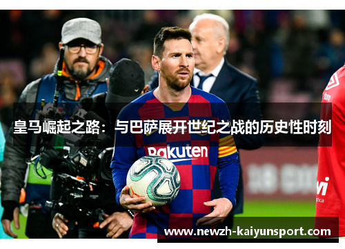 皇马崛起之路：与巴萨展开世纪之战的历史性时刻