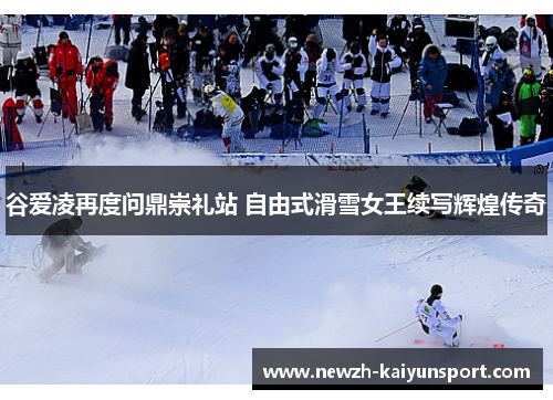 谷爱凌再度问鼎崇礼站 自由式滑雪女王续写辉煌传奇 谷爱凌再度问鼎崇礼站 自由式滑雪女王续写辉煌传奇