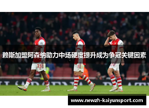 赖斯加盟阿森纳助力中场硬度提升成为争冠关键因素 赖斯加盟阿森纳助力中场硬度提升成为争冠关键因素