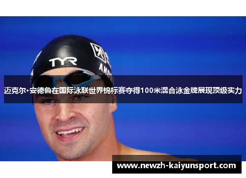迈克尔·安德鲁在国际泳联世界锦标赛夺得100米混合泳金牌展现顶级实力 迈克尔·安德鲁在国际泳联世界锦标赛夺得100米混合泳金牌展现顶级实力