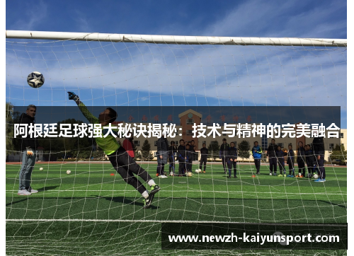 阿根廷足球强大秘诀揭秘:技术与精神的完美融合 阿根廷足球强大秘诀揭秘:技术与精神的完美融合