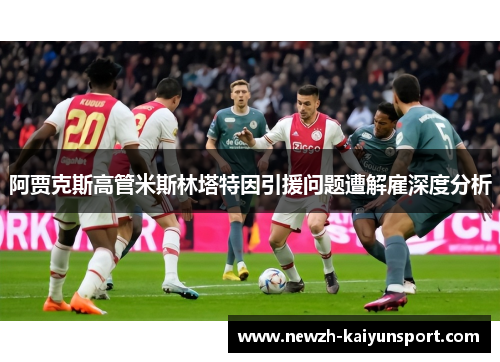 阿贾克斯高管米斯林塔特因引援问题遭解雇深度分析 阿贾克斯高管米斯林塔特因引援问题遭解雇深度分析
