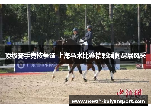 顶级骑手竞技争锋 上海马术比赛精彩瞬间尽展风采 顶级骑手竞技争锋 上海马术比赛精彩瞬间尽展风采