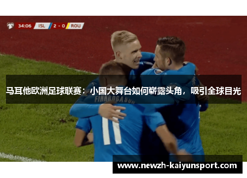 马耳他欧洲足球联赛:小国大舞台如何崭露头角,吸引全球目光 马耳他欧洲足球联赛:小国大舞台如何崭露头角,吸引全球目光